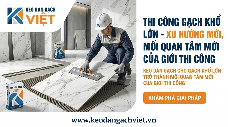 Keo dán gạch cho gạch khổ lớn trở thành mối quan tâm mới của giới thi công